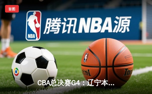 CBA总决赛G4：辽宁本钢强势逆转，客场险胜新疆伊力特夺赛点