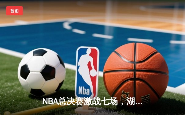 NBA总决赛激战七场，湖人逆转凯尔特人夺得队史第18冠