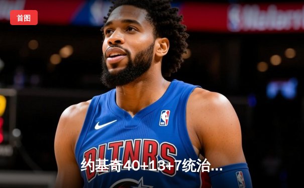 约基奇40+13+7统治加时赛，掘金鏖战险胜绿衫军上演联盟巅峰对决