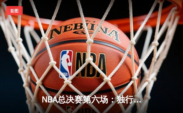 NBA总决赛第六场：独行侠加时险胜凯尔特人，将悬念拖入抢七大战