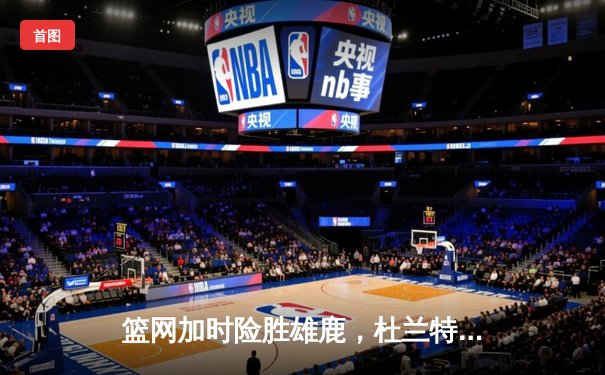 篮网加时险胜雄鹿，杜兰特49分刷新季后赛纪录