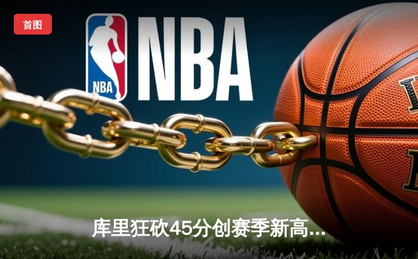 库里狂砍45分创赛季新高 勇士主场力克凯尔特人迎五连胜