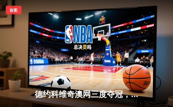 德约科维奇澳网三度夺冠，铸就第22座大满贯的传奇之夜