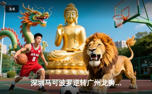 深圳马可波罗逆转广州龙狮，沈梓捷关键时刻封盖定胜局 - 3