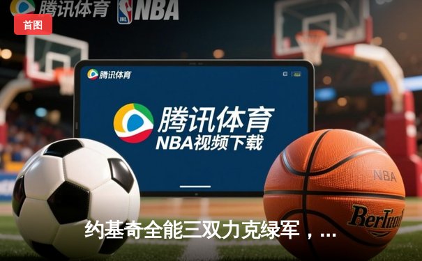 约基奇全能三双力克绿军，掘金客场奏凯彰显卫冕冠军底蕴