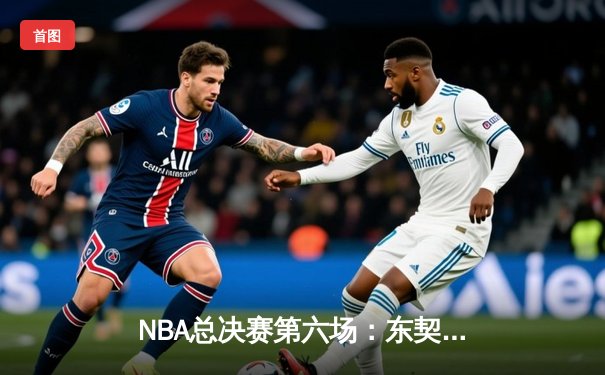 NBA总决赛第六场：东契奇狂砍45分创纪录，独行侠险胜凯尔特人扳平比分