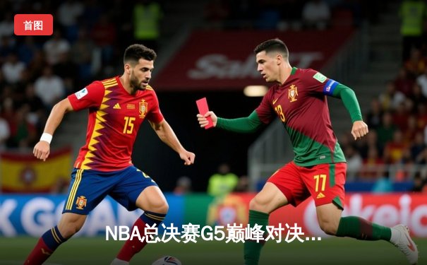 NBA总决赛G5巅峰对决：凯尔特人末节逆转夺赛点，塔图姆41分创纪录