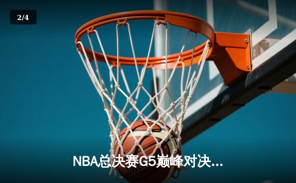 NBA总决赛G5巅峰对决：凯尔特人末节逆转夺赛点，塔图姆41分创纪录 - 2
