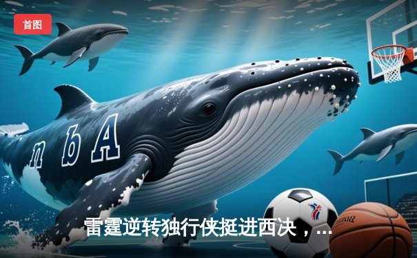 雷霆逆转独行侠挺进西决，亚历山大34分率队完成17分大逆转