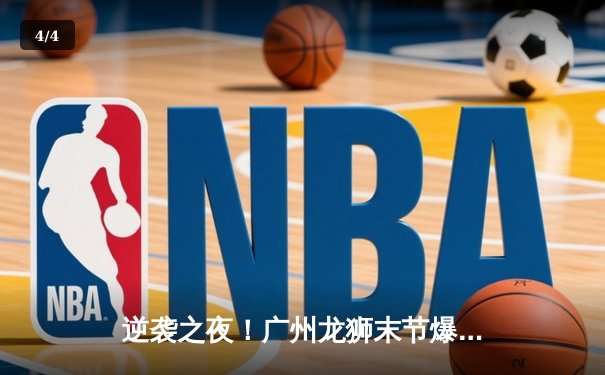 逆袭之夜！广州龙狮末节爆发，主场力克新疆飞虎迎三连胜 - 4