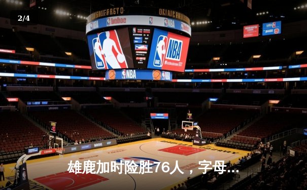 雄鹿加时险胜76人，字母哥33+10力压恩比德，利拉德关键三分定乾坤 - 2