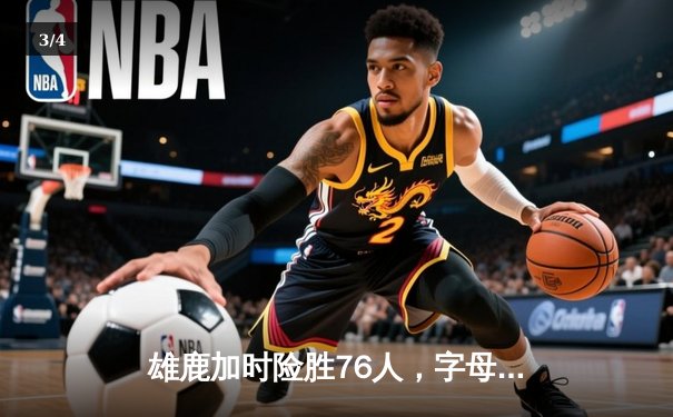 雄鹿加时险胜76人，字母哥33+10力压恩比德，利拉德关键三分定乾坤 - 3