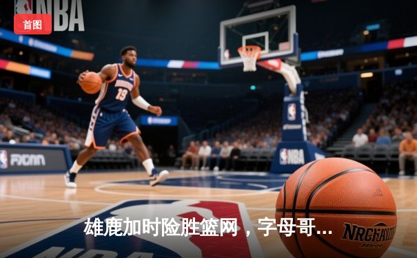 雄鹿加时险胜篮网，字母哥44分力压杜兰特欧文，东部榜首大战白热化