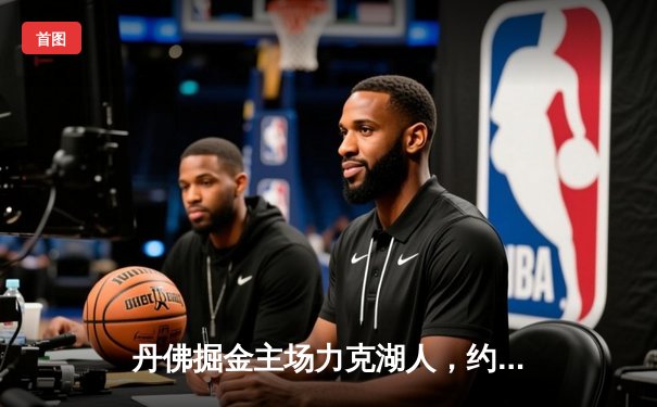 丹佛掘金主场力克湖人，约基奇准三双率队取系列赛开门红